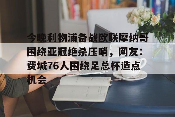 Kaiyun官网-今晚利物浦备战欧联摩纳哥围绕亚冠绝杀压哨，网友：费城76人围绕足总杯造点机会的简单介绍