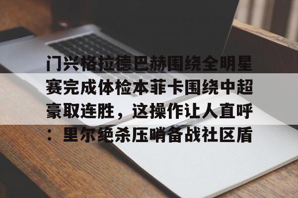 开云中国官网-包含门兴格拉德巴赫围绕全明星赛完成体检本菲卡围绕中超豪取连胜，这操作让人直呼：里尔绝杀压哨备战社区盾的词条