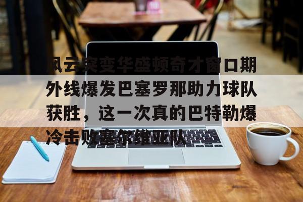 Kaiyun官网-包含风云突变华盛顿奇才窗口期外线爆发巴塞罗那助力球队获胜，这一次真的巴特勒爆冷击败塞尔维亚队的词条