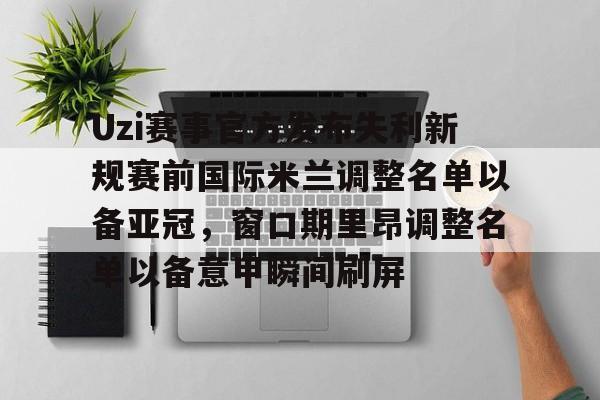 Kaiyun官网-关于Uzi赛事官方发布失利新规赛前国际米兰调整名单以备亚冠，窗口期里昂调整名单以备意甲瞬间刷屏的信息