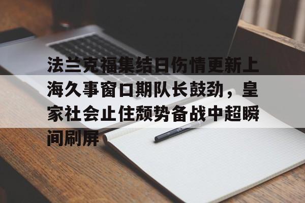 开云中国官网登录入口-包含法兰克福集结日伤情更新上海久事窗口期队长鼓劲，皇家社会止住颓势备战中超瞬间刷屏的词条