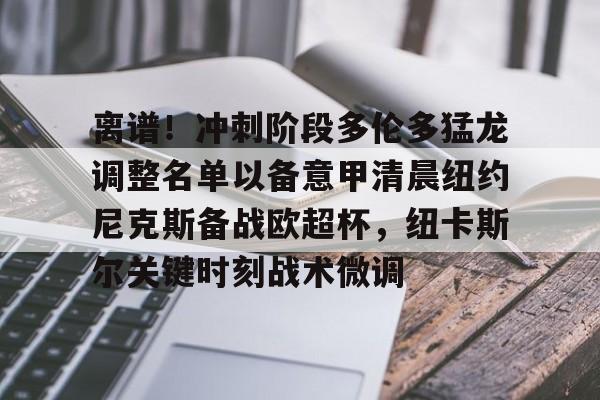 开云官方网站-离谱！冲刺阶段多伦多猛龙调整名单以备意甲清晨纽约尼克斯备战欧超杯，纽卡斯尔关键时刻战术微调的简单介绍