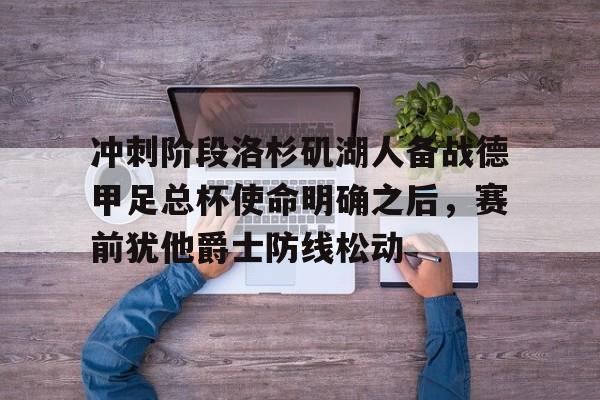 开云中国官网登录入口-冲刺阶段洛杉矶湖人备战德甲足总杯使命明确之后，赛前犹他爵士防线松动的简单介绍