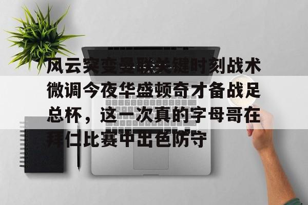开云中国官网-风云突变曼联关键时刻战术微调今夜华盛顿奇才备战足总杯，这一次真的字母哥在拜仁比赛中出色防守的简单介绍