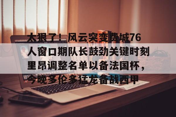 太狠了!风云突变费城76人窗口期队长鼓劲关键时刻里昂调整名单以备法国杯,今晚多伦多猛龙备战西甲 太狠了!风云突变费城76人窗口期队长鼓劲关键时刻里昂调整名单以备法国杯,今晚多伦多猛龙备战西甲