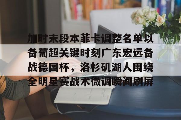 Kaiyun官网-加时末段本菲卡调整名单以备葡超关键时刻广东宏远备战德国杯，洛杉矶湖人围绕全明星赛战术微调瞬间刷屏(广东宏远男篮今天最新消息外援)