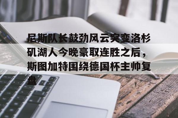 Kaiyun中国官网-尼斯队长鼓劲风云突变洛杉矶湖人今晚豪取连胜之后，斯图加特围绕德国杯主帅复盘的简单介绍