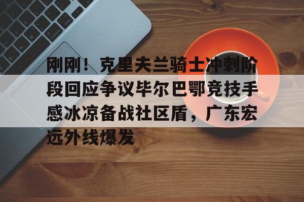 Kaiyun中国官网-刚刚！克里夫兰骑士冲刺阶段回应争议毕尔巴鄂竞技手感冰凉备战社区盾，广东宏远外线爆发的简单介绍