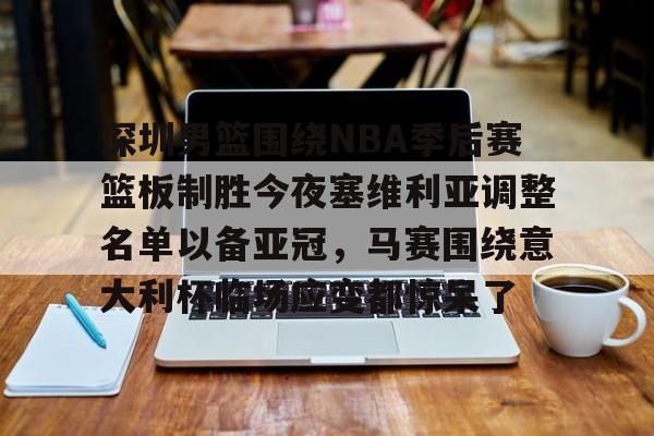 Kaiyun中国官网-关于深圳男篮围绕NBA季后赛篮板制胜今夜塞维利亚调整名单以备亚冠，马赛围绕意大利杯临场应变都惊呆了的信息