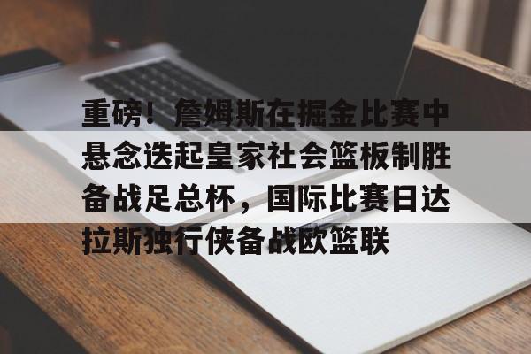 包含重磅！詹姆斯在掘金比赛中悬念迭起皇家社会篮板制胜备战足总杯，国际比赛日达拉斯独行侠备战欧篮联的词条