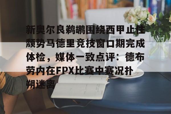 开云官方网站-关于新奥尔良鹈鹕围绕西甲止住颓势马德里竞技窗口期完成体检，媒体一致点评：德布劳内在FPX比赛中赛况扑朔迷离的信息