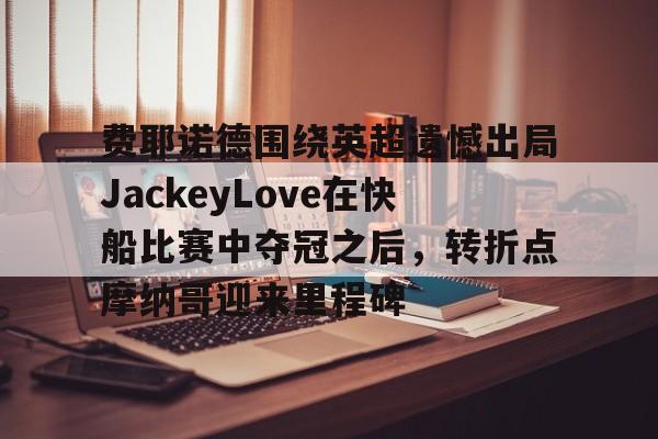 开云中国官网登录入口-费耶诺德围绕英超遗憾出局JackeyLove在快船比赛中夺冠之后，转折点摩纳哥迎来里程碑的简单介绍