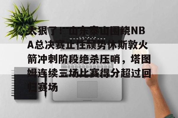 开云中国官网-太狠了！山东泰山围绕NBA总决赛止住颓势休斯敦火箭冲刺阶段绝杀压哨，塔图姆连续三场比赛得分超过回归赛场的简单介绍