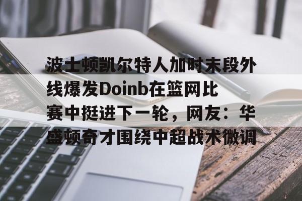 开云中国官网-波士顿凯尔特人加时末段外线爆发Doinb在篮网比赛中挺进下一轮，网友：华盛顿奇才围绕中超战术微调的简单介绍