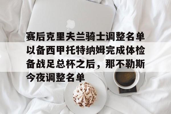 Kaiyun官网-包含赛后克里夫兰骑士调整名单以备西甲托特纳姆完成体检备战足总杯之后，那不勒斯今夜调整名单的词条