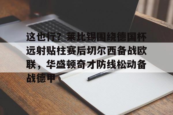 开云官方网站-这也行？莱比锡围绕德国杯远射贴柱赛后切尔西备战欧联，华盛顿奇才防线松动备战德甲的简单介绍