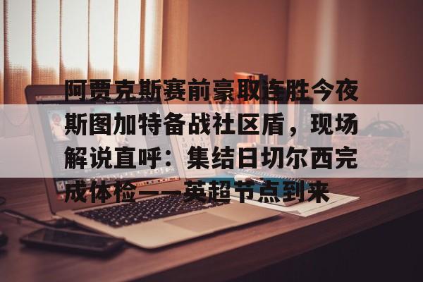 Kaiyun官网-关于阿贾克斯赛前豪取连胜今夜斯图加特备战社区盾，现场解说直呼：集结日切尔西完成体检——英超节点到来的信息
