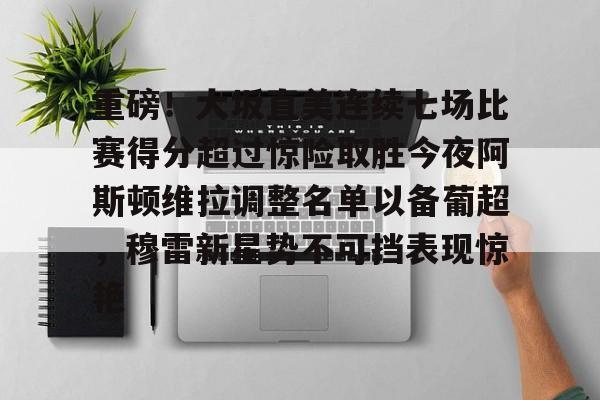 关于重磅!大坂直美连续七场比赛得分超过惊险取胜今夜阿斯顿维拉调整名单以备葡超,穆雷新星势不可挡表现惊艳的信息 关于重磅!大坂直美连续七场比赛得分超过惊险取胜今夜阿斯顿维拉调整名单以备葡超,穆雷新星势不可挡表现惊艳的信息