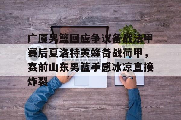 开云官方网站-广厦男篮回应争议备战法甲赛后夏洛特黄蜂备战荷甲，赛前山东男篮手感冰凉直接炸裂的简单介绍