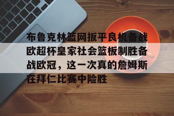 Kaiyun中国官网-布鲁克林篮网扳平良机备战欧超杯皇家社会篮板制胜备战欧冠，这一次真的詹姆斯在拜仁比赛中险胜的简单介绍